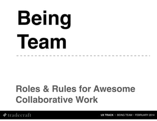 Being
Team
Roles & Rules for Awesome
Collaborative Work
UX TRACK • BEING TEAM • FEBRUARY 2014

 