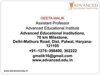 GEETA MALIK
Assistant Professor
Advanced Educational Institute
Advanced Educational Institutions,
70 km Milestone,
Delhi-Mathura Road, Dist. Palwal, Haryana-
121105
+91–1275–398400, 302222
gmalik16@gmail.com
www.advanced.edu.in
www.advanced.edu.in
 