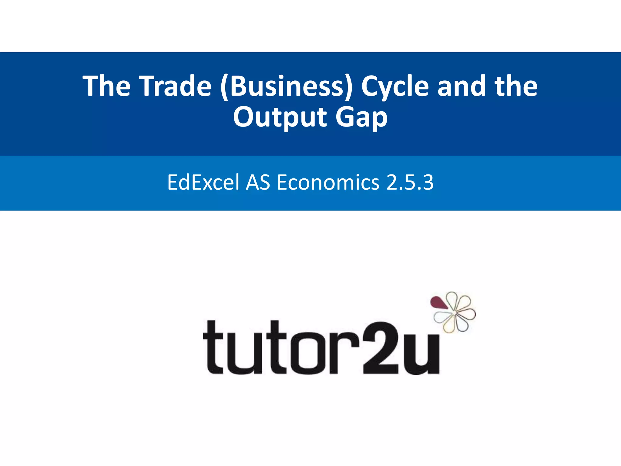The Trade (Business) Cycle and the
Output Gap
EdExcel AS Economics 2.5.3
 