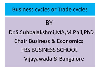 Business cycles or Trade cycles
BY
Dr.S.Subbalakshmi,MA,M,Phil,PhD
Chair Business & Economics
FBS BUSINESS SCHOOL
Vijayawada & Bangalore
 