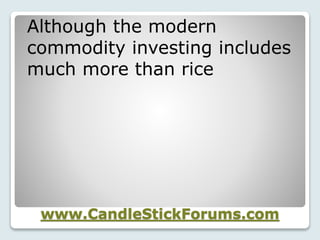 www.CandleStickForums.com
Although the modern
commodity investing includes
much more than rice
 