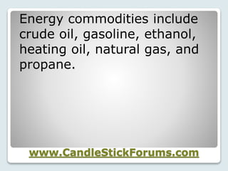 www.CandleStickForums.com
Energy commodities include
crude oil, gasoline, ethanol,
heating oil, natural gas, and
propane.
 