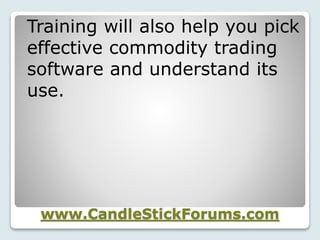 www.CandleStickForums.com
Training will also help you pick
effective commodity trading
software and understand its
use.
 