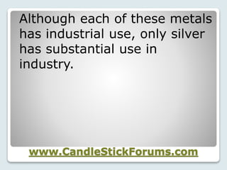 www.CandleStickForums.com
Although each of these metals
has industrial use, only silver
has substantial use in
industry.
 