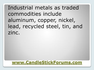 www.CandleStickForums.com
Industrial metals as traded
commodities include
aluminum, copper, nickel,
lead, recycled steel, tin, and
zinc.
 