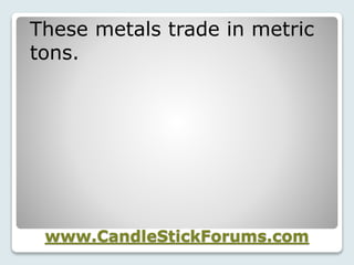 www.CandleStickForums.com
These metals trade in metric
tons.
 