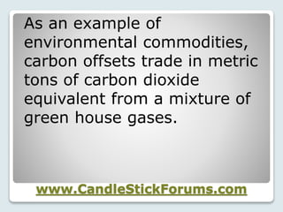 www.CandleStickForums.com
As an example of
environmental commodities,
carbon offsets trade in metric
tons of carbon dioxide
equivalent from a mixture of
green house gases.
 