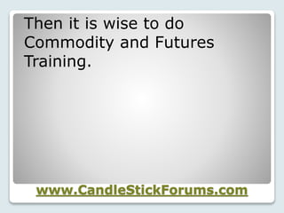 www.CandleStickForums.com
Then it is wise to do
Commodity and Futures
Training.
 