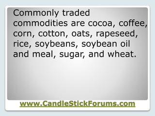 www.CandleStickForums.com
Commonly traded
commodities are cocoa, coffee,
corn, cotton, oats, rapeseed,
rice, soybeans, soybean oil
and meal, sugar, and wheat.
 