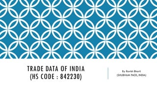 TRADE DATA OF INDIA
(HS CODE : 842230)
By Ravish Bharti
(SHUBHAM PACK, INDIA)
 
