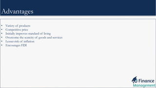 • Variety of products
• Competitive price
• Initially improves standard of living
• Overcome the scarcity of goods and services
• Lesser risk of inflation
• Encourages FDI
Advantages
 