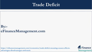 By:-
eFinanceManagement.com
https://efinancemanagement.com/economics/trade-deficit-meaning-causes-effects-
advantages-disadvantages-and-more
Trade Deficit
 
