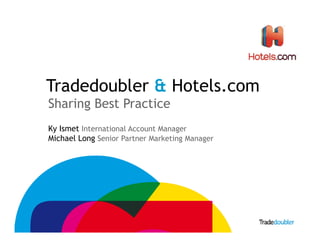 Tradedoubler & Hotels.com
Sharing Best Practice
Ky Ismet International Account Manager
Michael Long Senior Partner Marketing Manager

1

 