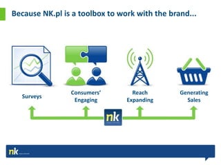 Because NK.pl is a toolbox to work with the brand...




                Consumers’        Reach        Generating
  Surveys
                 Engaging       Expanding        Sales
 