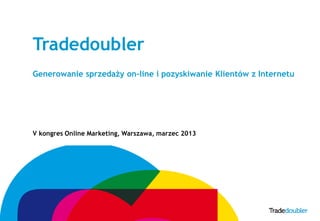 Tradedoubler
    Generowanie sprzedaży on-line i pozyskiwanie Klientów z Internetu




    V kongres Online Marketing, Warszawa, marzec 2013




1
 