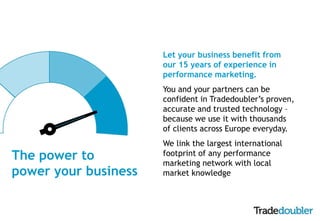 Let your business benefit from 
our 15 years of experience in 
performance marketing. 
You and your partners can be 
confi...