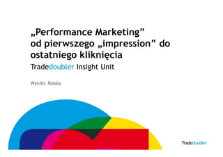 1
Wyniki: Polska
„Performance Marketing”
od pierwszego „impression” do
ostatniego kliknięcia
Tradedoubler Insight Unit
 
