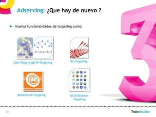 Adserving: ¿Que hay de nuevo ?

     ► Nuevas funcionalidades de targeting como:




       Geo-Targeting& IP-Targeting      Re-Targeting




         Behavioral-Targeting           OS & Browser
                                          Targeting



18                                             18
 