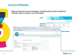 Acceso Afiliados

       Según los derechos de acceso otorgados, el afiliado podrá consultar estadísticas
       o también coger sus trakers y sus creatividades




33                                             33
 