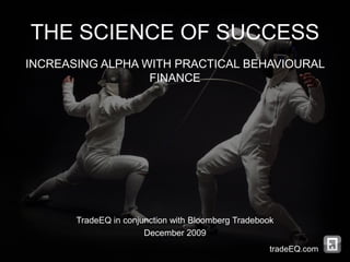 THE SCIENCE OF SUCCESS
INCREASING ALPHA WITH PRACTICAL BEHAVIOURAL
                  FINANCE




       TradeEQ in conjunction with Bloomberg Tradebook
                       December 2009
                                                     tradeEQ.com
 