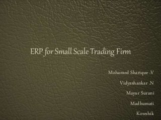 ERP for Small Scale Trading Firm
Mohamed Sharique .V
Vidyashankar .N
Mayur Surani
Madhumati
Kowshik
 