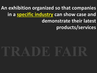 An exhibition organized so that companies 
in a specific industry can show case and 
demonstrate their latest 
products/services 
TRADE FAIR 
 
