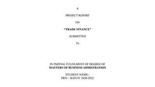 A
PROJECT REPORT
ON
“TRADE FINANCE”
SUBMITTED
To
IN PARTIAL FULFILMENT OF DEGREE OF
MASTERS OF BUSINESS ADMISTRATION
STUDENT NAME:-
PRN: - BATCH 2020-2022
 