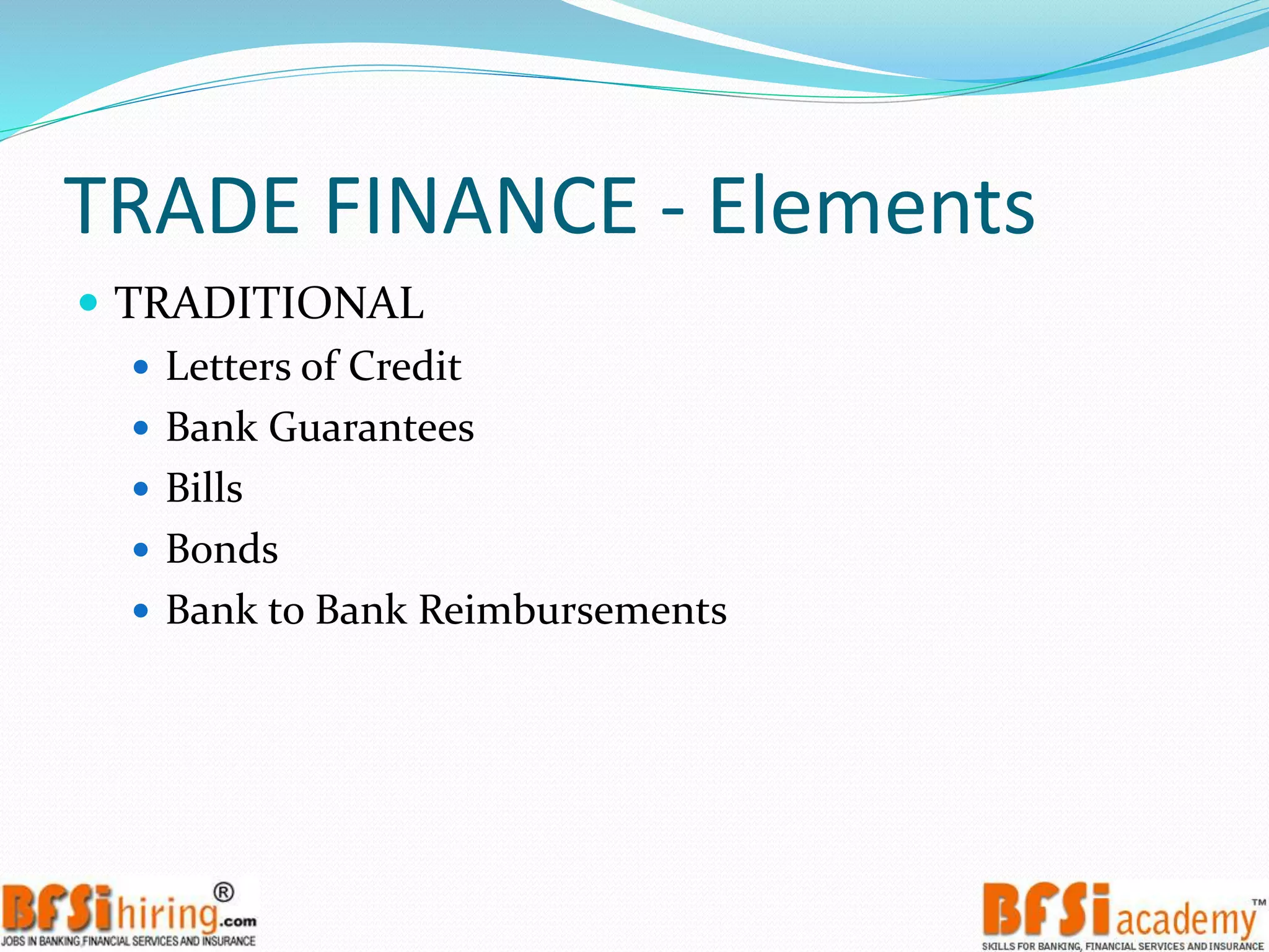 TRADE FINANCE - Elements
 TRADITIONAL
 Letters of Credit
 Bank Guarantees
 Bills
 Bonds
 Bank to Bank Reimbursements
 