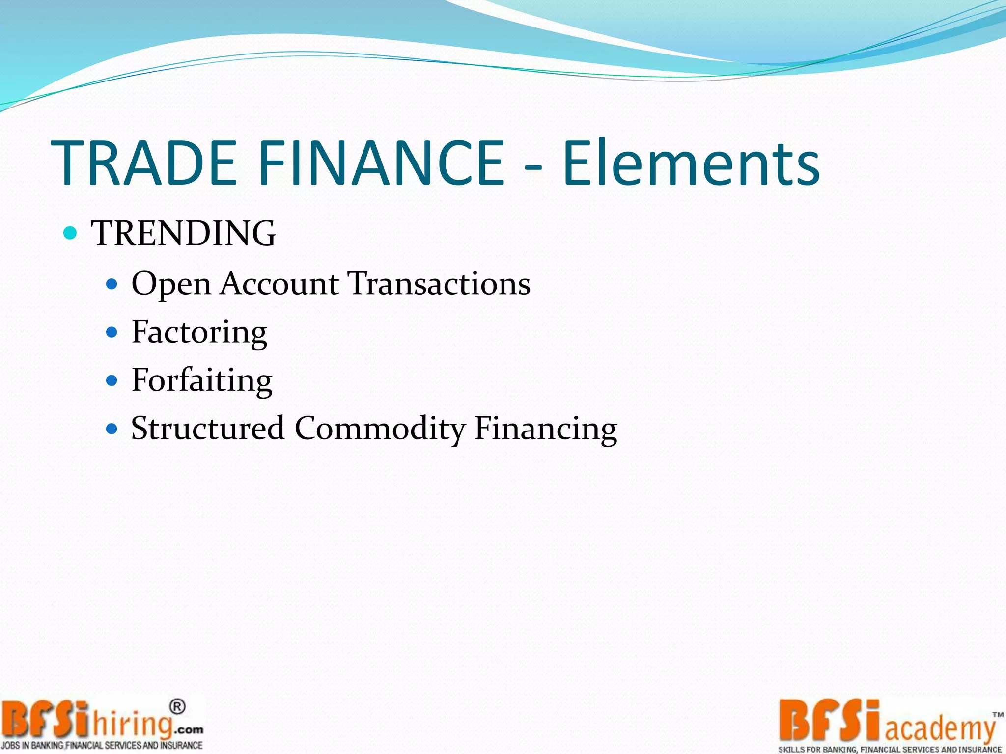 TRADE FINANCE - Elements
 TRENDING
 Open Account Transactions
 Factoring
 Forfaiting
 Structured Commodity Financing
 