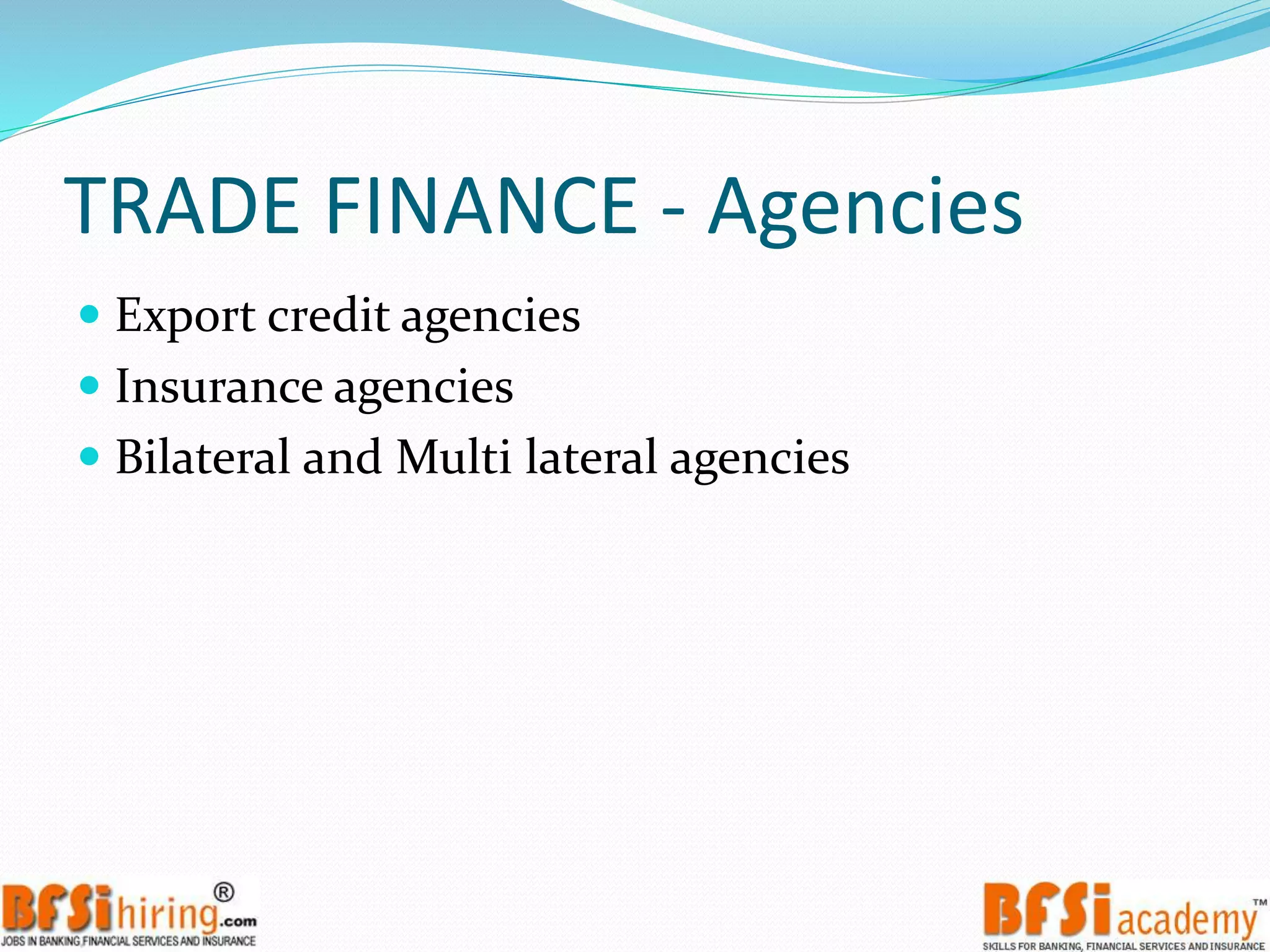 TRADE FINANCE - Agencies
 Export credit agencies
 Insurance agencies
 Bilateral and Multi lateral agencies
 
