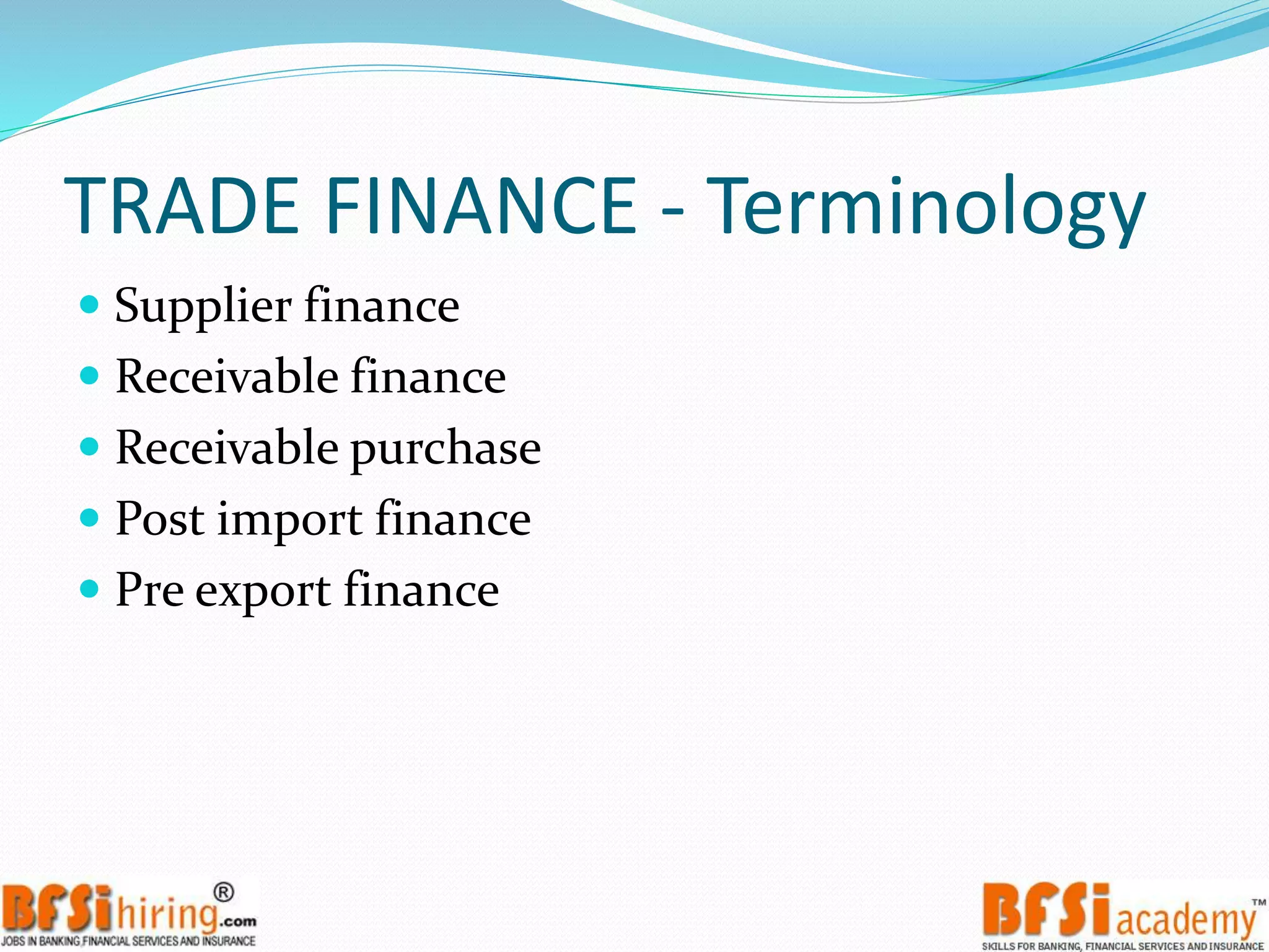 TRADE FINANCE - Terminology
 Supplier finance
 Receivable finance
 Receivable purchase
 Post import finance
 Pre export finance
 