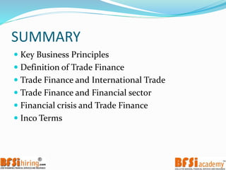 SUMMARY
 Key Business Principles
 Definition of Trade Finance
 Trade Finance and International Trade
 Trade Finance and Financial sector
 Financial crisis and Trade Finance
 Inco Terms
 