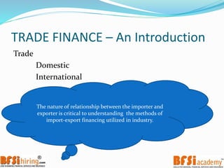 TRADE FINANCE – An Introduction
Trade
Domestic
International
The nature of relationship between the importer and
exporter is critical to understanding the methods of
import-export financing utilized in industry.
 