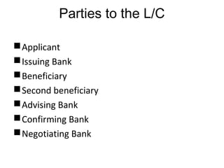Parties to the L/C 
Applicant 
Issuing Bank 
Beneficiary 
Second beneficiary 
Advising Bank 
Confirming Bank 
Negotiating Bank 
 