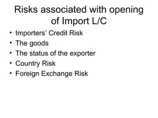 Risks associated with opening 
of Import L/C 
• Importers’ Credit Risk 
• The goods 
• The status of the exporter 
• Country Risk 
• Foreign Exchange Risk 
 