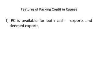 Features of Packing Credit in Rupees 
f) PC is available for both cash exports and 
deemed exports. 
 