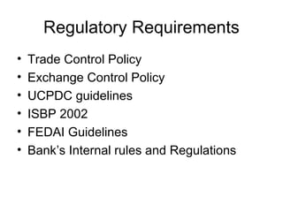 Regulatory Requirements 
• Trade Control Policy 
• Exchange Control Policy 
• UCPDC guidelines 
• ISBP 2002 
• FEDAI Guidelines 
• Bank’s Internal rules and Regulations 
 