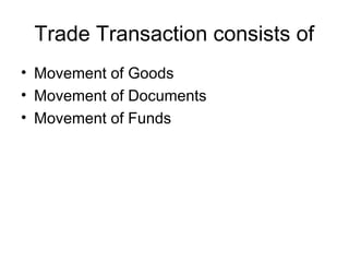 Trade Transaction consists of 
• Movement of Goods 
• Movement of Documents 
• Movement of Funds 
 