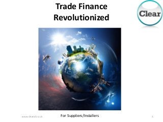 www.clearaf.co.uk 1
Trade Finance
Revolutionized
For Suppliers/Installers
 