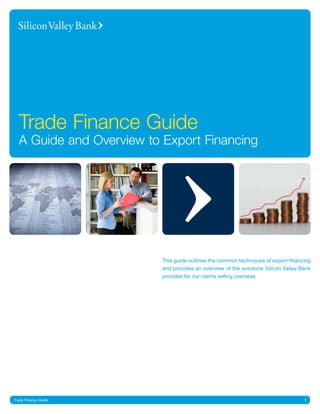 1Trade Finance Guide
Trade Finance Guide
A Guide and Overview to Export Financing
This guide outlines the common techniques of export financing
and provides an overview of the solutions Silicon Valley Bank
provides for our clients selling overseas.
 