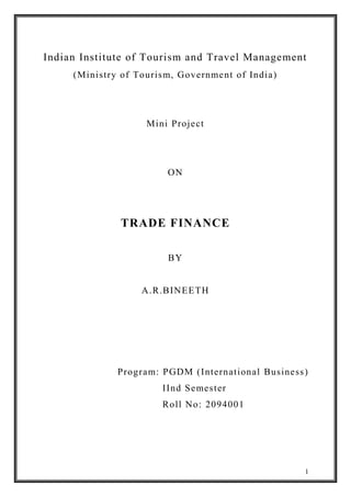 1
Indian Institute of Tourism and Travel Management
(Ministry of Tourism, Government of India)
Mini Project
ON
TRADE FINANCE
BY
A.R.BINEETH
Program: PGDM (International Business)
IInd Semester
Roll No: 2094001
 