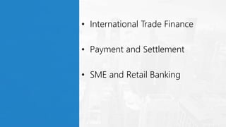 • International Trade Finance
• Payment and Settlement
• SME and Retail Banking
 