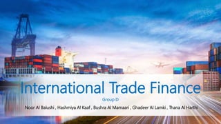 International Trade Finance
Group D
Noor Al Balushi , Hashmiya Al Kaaf , Bushra Al Mamaari , Ghadeer Al Lamki , Thana Al Harthi
 
