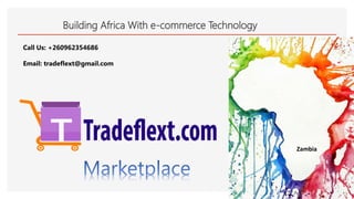 Building Africa With e-commerce Technology
Zambia
Call Us: +260962354686
Email: tradeflext@gmail.com
 