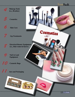 Makeup Tools
(i.e., Brushes)
Cosmetics
Skin Care
Lip Treatments
Electrical Beauty Equipment
(i.e., Hair removal lasers)
Nail Art and
Equipment
Cosmetic Bags
Jars and Packaging
4
5
6
7
8
9
10
11
15
 