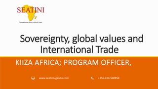 www.seatiniuganda.com +256-414-540856
Sovereignty, global values and
International Trade
KIIZA AFRICA; PROGRAM OFFICER,
 