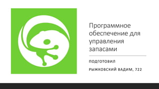 Программное
обеспечение для
управления
запасами
ПОДГОТОВИЛ
РЫЖКОВСКИЙ ВАДИМ, 722
 