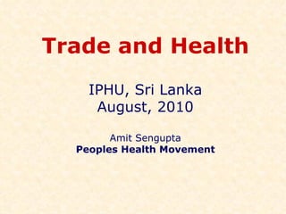 Trade and Health IPHU, Sri Lanka August, 2010 Amit Sengupta Peoples Health Movement 