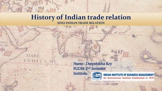 History of Indian trade relation
SINO-INDIAN TRADE RELATION
Name- Deepshikha Roy
PGDM 2nd Semester
Institute:
 