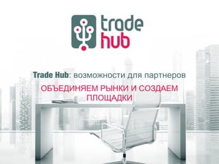 Trade Hub: возможности для партнеров
ОБЪЕДИНЯЕМ РЫНКИ И СОЗДАЕМ
ПЛОЩАДКИ
 